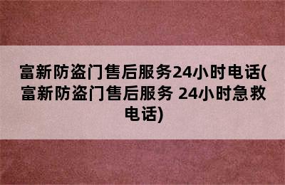 富新防盗门售后服务24小时电话(富新防盗门售后服务 24小时急救电话)